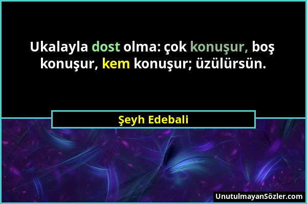 Şeyh Edebali - Ukalayla dost olma: çok konuşur, boş konuşur, kem konuşur; üzülürsün....