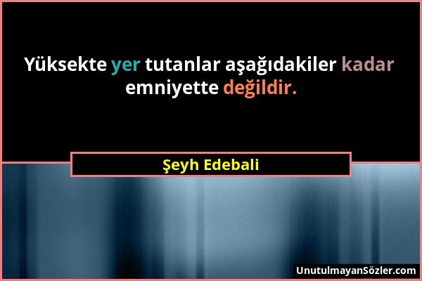 Şeyh Edebali - Yüksekte yer tutanlar aşağıdakiler kadar emniyette değildir....