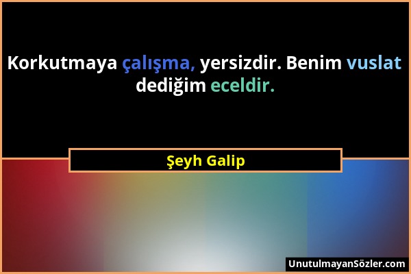 Şeyh Galip - Korkutmaya çalışma, yersizdir. Benim vuslat dediğim eceldir....