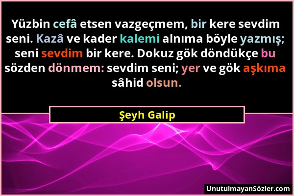 Şeyh Galip - Yüzbin cefâ etsen vazgeçmem, bir kere sevdim seni. Kazâ ve kader kalemi alnıma böyle yazmış; seni sevdim bir kere. Dokuz gök döndükçe bu...