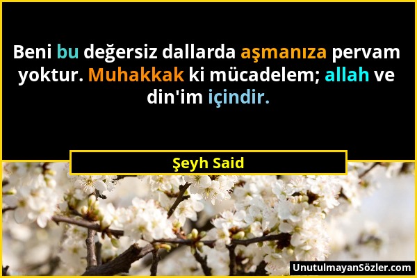 Şeyh Said - Beni bu değersiz dallarda aşmanıza pervam yoktur. Muhakkak ki mücadelem; allah ve din'im içindir....