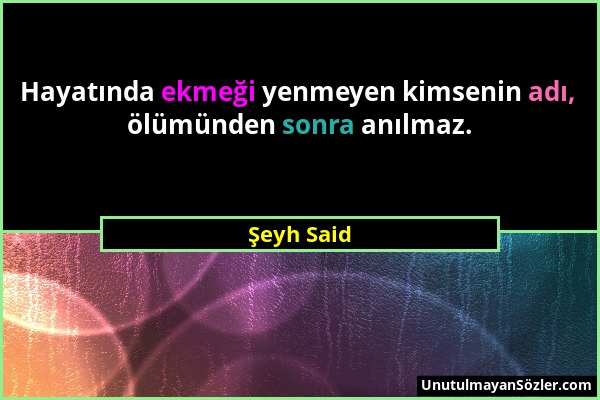 Şeyh Said - Hayatında ekmeği yenmeyen kimsenin adı, ölümünden sonra anılmaz....