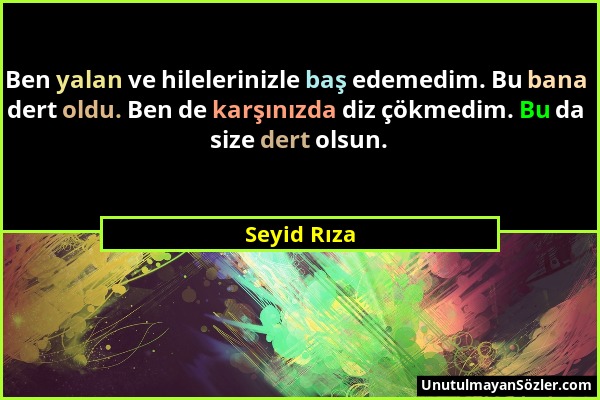 Seyid Rıza - Ben yalan ve hilelerinizle baş edemedim. Bu bana dert oldu. Ben de karşınızda diz çökmedim. Bu da size dert olsun....