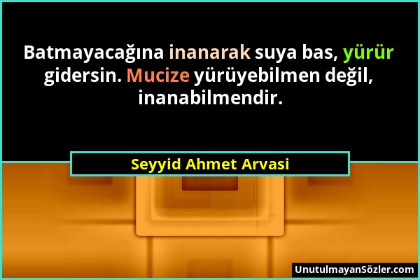 Seyyid Ahmet Arvasi - Batmayacağına inanarak suya bas, yürür gidersin. Mucize yürüyebilmen değil, inanabilmendir....