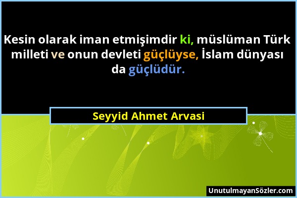 Seyyid Ahmet Arvasi - Kesin olarak iman etmişimdir ki, müslüman Türk milleti ve onun devleti güçlüyse, İslam dünyası da güçlüdür....