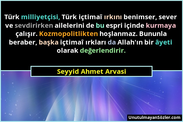 Seyyid Ahmet Arvasi - Türk milliyetçisi, Türk içtimaî ırkını benimser, sever ve sevdirirken ailelerini de bu espri içinde kurmaya çalışır. Kozmopolitl...