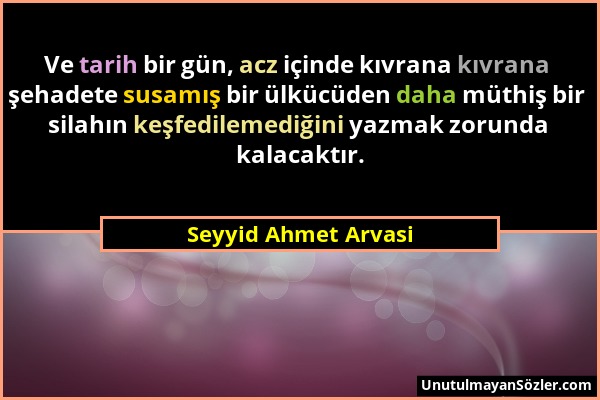 Seyyid Ahmet Arvasi - Ve tarih bir gün, acz içinde kıvrana kıvrana şehadete susamış bir ülkücüden daha müthiş bir silahın keşfedilemediğini yazmak zor...