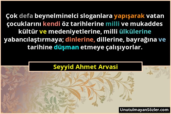 Seyyid Ahmet Arvasi - Çok defa beynelminelci sloganlara yapışarak vatan çocuklarını kendi öz tarihlerine milli ve mukaddes kültür ve medeniyetlerine,...