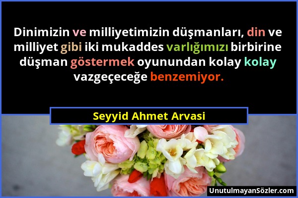 Seyyid Ahmet Arvasi - Dinimizin ve milliyetimizin düşmanları, din ve milliyet gibi iki mukaddes varlığımızı birbirine düşman göstermek oyunundan kolay...