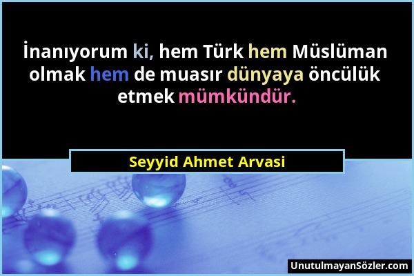 Seyyid Ahmet Arvasi - İnanıyorum ki, hem Türk hem Müslüman olmak hem de muasır dünyaya öncülük etmek mümkündür....