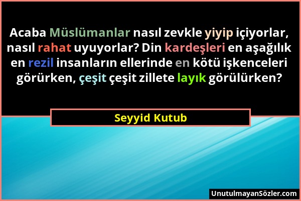 Seyyid Kutub - Acaba Müslümanlar nasıl zevkle yiyip içiyorlar, nasıl rahat uyuyorlar? Din kardeşleri en aşağılık en rezil insanların ellerinde en kötü...