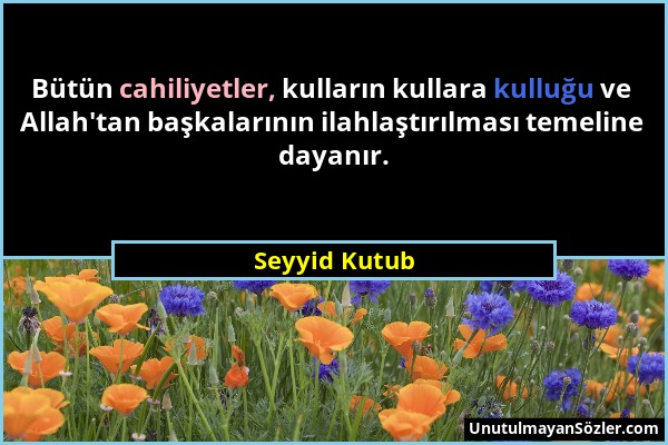 Seyyid Kutub - Bütün cahiliyetler, kulların kullara kulluğu ve Allah'tan başkalarının ilahlaştırılması temeline dayanır....