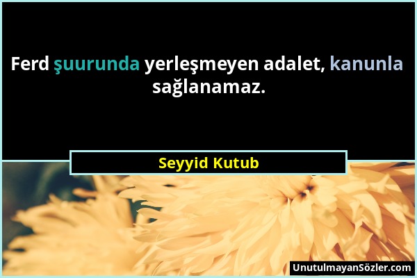 Seyyid Kutub - Ferd şuurunda yerleşmeyen adalet, kanunla sağlanamaz....