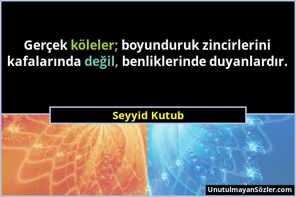 Seyyid Kutub - Gerçek köleler; boyunduruk zincirlerini kafalarında değil, benliklerinde duyanlardır....