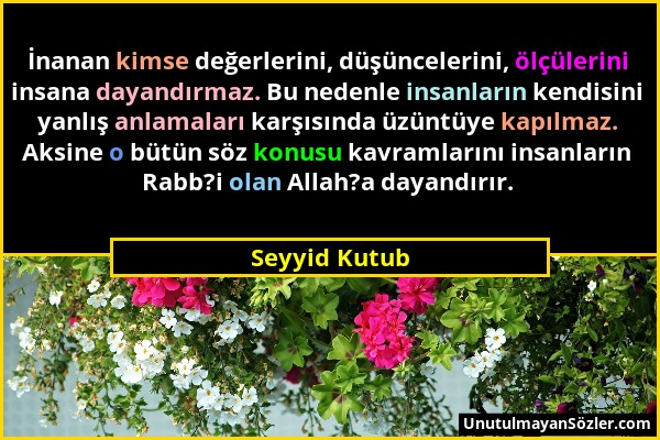 Seyyid Kutub - İnanan kimse değerlerini, düşüncelerini, ölçülerini insana dayandırmaz. Bu nedenle insanların kendisini yanlış anlamaları karşısında üz...