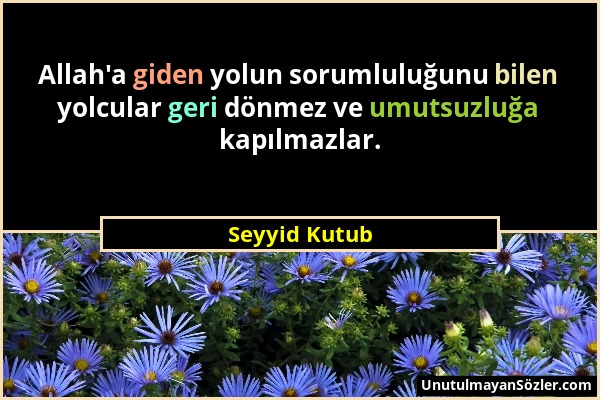 Seyyid Kutub - Allah'a giden yolun sorumluluğunu bilen yolcular geri dönmez ve umutsuzluğa kapılmazlar....