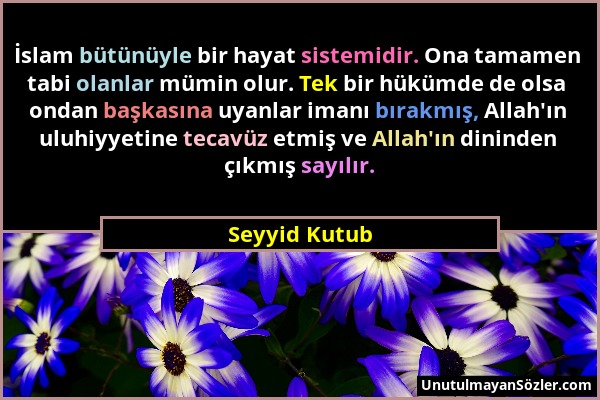 Seyyid Kutub - İslam bütünüyle bir hayat sistemidir. Ona tamamen tabi olanlar mümin olur. Tek bir hükümde de olsa ondan başkasına uyanlar imanı bırakm...