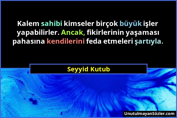 Seyyid Kutub - Kalem sahibi kimseler birçok büyük işler yapabilirler. Ancak, fikirlerinin yaşaması pahasına kendilerini feda etmeleri şartıyla....