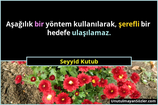 Seyyid Kutub - Aşağılık bir yöntem kullanılarak, şerefli bir hedefe ulaşılamaz....