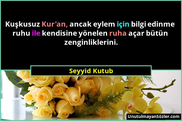 Seyyid Kutub - Kuşkusuz Kur'an, ancak eylem için bilgi edinme ruhu ile kendisine yönelen ruha açar bütün zenginliklerini....