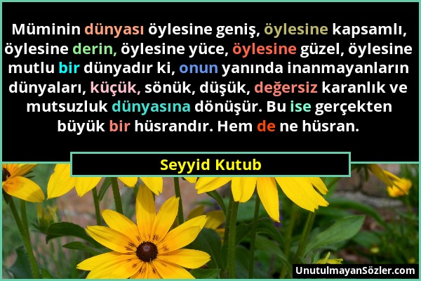 Seyyid Kutub - Müminin dünyası öylesine geniş, öylesine kapsamlı, öylesine derin, öylesine yüce, öylesine güzel, öylesine mutlu bir dünyadır ki, onun...