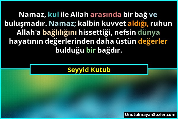 Seyyid Kutub - Namaz, kul ile Allah arasında bir bağ ve buluşmadır. Namaz; kalbin kuvvet aldığı, ruhun Allah'a bağlılığını hissettiği, nefsin dünya ha...