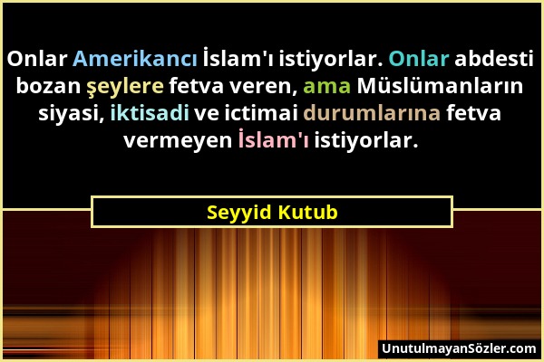 Seyyid Kutub - Onlar Amerikancı İslam'ı istiyorlar. Onlar abdesti bozan şeylere fetva veren, ama Müslümanların siyasi, iktisadi ve ictimai durumlarına...