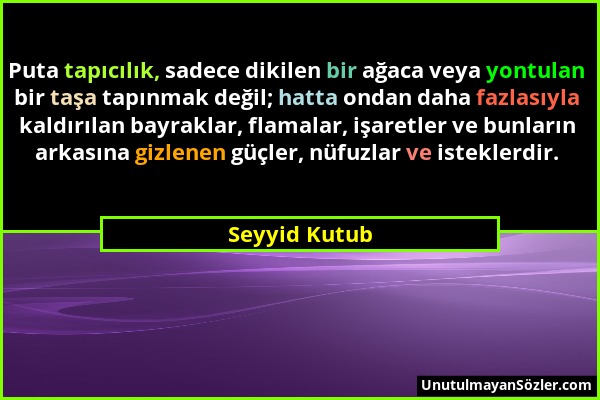 Seyyid Kutub - Puta tapıcılık, sadece dikilen bir ağaca veya yontulan bir taşa tapınmak değil; hatta ondan daha fazlasıyla kaldırılan bayraklar, flama...