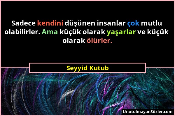 Seyyid Kutub - Sadece kendini düşünen insanlar çok mutlu olabilirler. Ama küçük olarak yaşarlar ve küçük olarak ölürler....