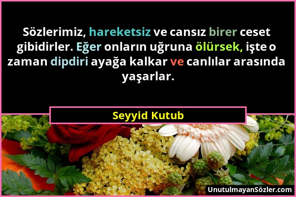 Seyyid Kutub - Sözlerimiz, hareketsiz ve cansız birer ceset gibidirler. Eğer onların uğruna ölürsek, işte o zaman dipdiri ayağa kalkar ve canlılar ara...