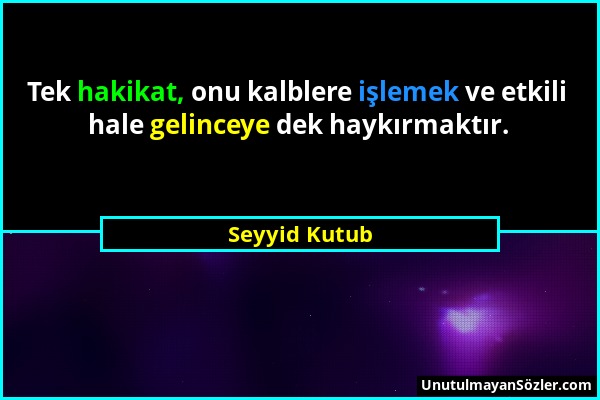 Seyyid Kutub - Tek hakikat, onu kalblere işlemek ve etkili hale gelinceye dek haykırmaktır....