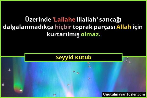 Seyyid Kutub - Üzerinde 'Lailahe illallah' sancağı dalgalanmadıkça hiçbir toprak parçası Allah için kurtarılmış olmaz....