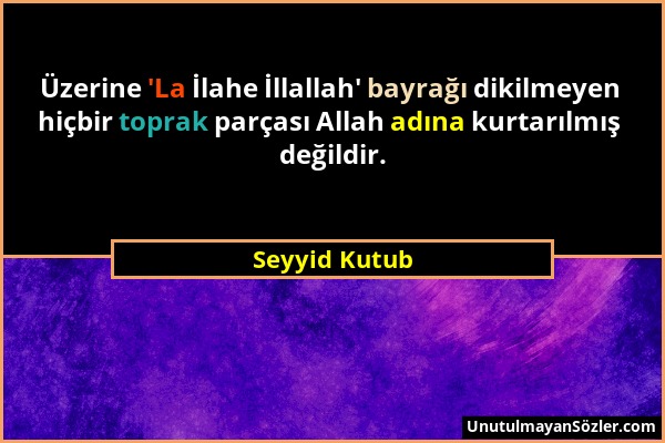 Seyyid Kutub - Üzerine 'La İlahe İllallah' bayrağı dikilmeyen hiçbir toprak parçası Allah adına kurtarılmış değildir....