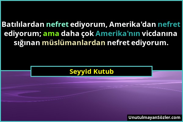 Seyyid Kutub - Batılılardan nefret ediyorum, Amerika'dan nefret ediyorum; ama daha çok Amerika'nın vicdanına sığınan müslümanlardan nefret ediyorum....