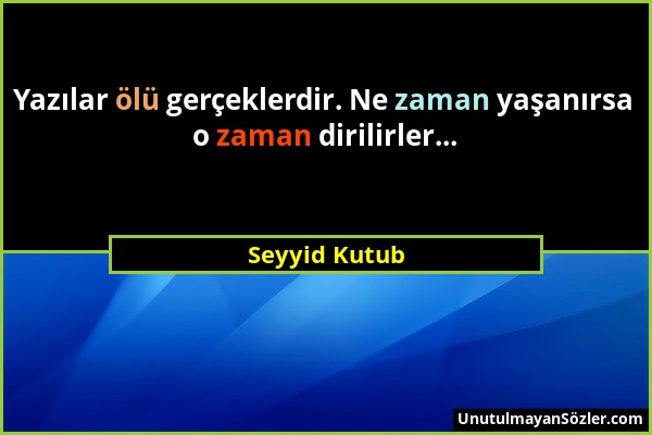 Seyyid Kutub - Yazılar ölü gerçeklerdir. Ne zaman yaşanırsa o zaman dirilirler......