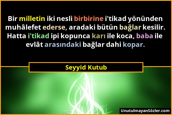 Seyyid Kutub - Bir milletin iki nesli birbirine i'tikad yönünden muhâlefet ederse, aradaki bütün bağlar kesilir. Hatta i'tikad ipi kopunca karı ile ko...