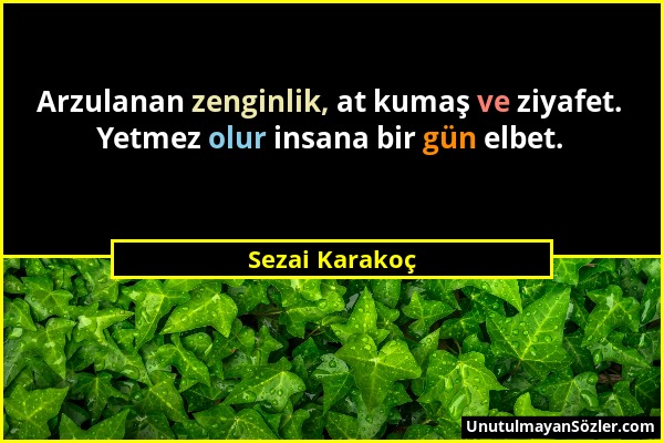 Sezai Karakoç - Arzulanan zenginlik, at kumaş ve ziyafet. Yetmez olur insana bir gün elbet....