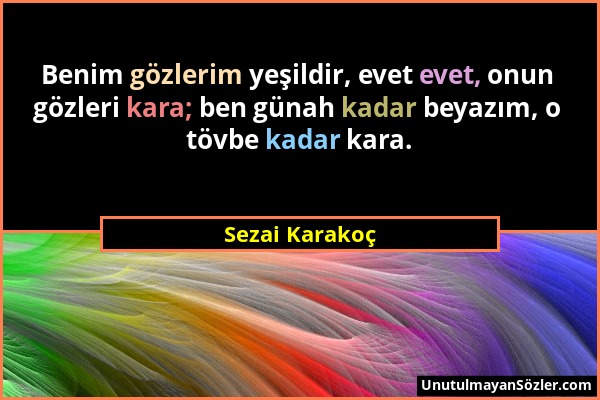 Sezai Karakoç - Benim gözlerim yeşildir, evet evet, onun gözleri kara; ben günah kadar beyazım, o tövbe kadar kara....