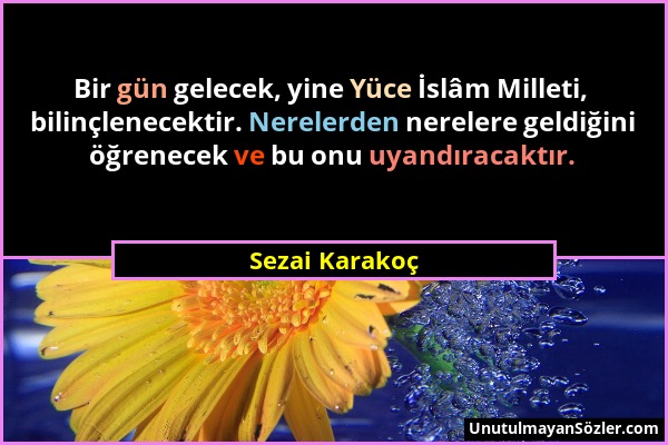 Sezai Karakoç - Bir gün gelecek, yine Yüce İslâm Milleti, bilinçlenecektir. Nerelerden nerelere geldiğini öğrenecek ve bu onu uyandıracaktır....