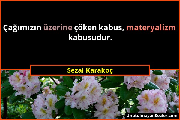 Sezai Karakoç - Çağımızın üzerine çöken kabus, materyalizm kabusudur....