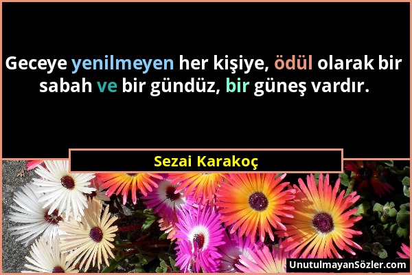 Sezai Karakoç - Geceye yenilmeyen her kişiye, ödül olarak bir sabah ve bir gündüz, bir güneş vardır....