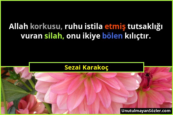 Sezai Karakoç - Allah korkusu, ruhu istila etmiş tutsaklığı vuran silah, onu ikiye bölen kılıçtır....