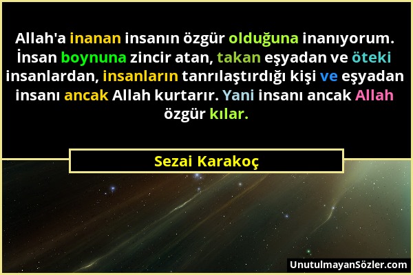 Sezai Karakoç - Allah'a inanan insanın özgür olduğuna inanıyorum. İnsan boynuna zincir atan, takan eşyadan ve öteki insanlardan, insanların tanrılaştı...