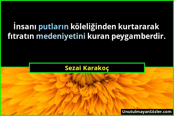 Sezai Karakoç - İnsanı putların köleliğinden kurtararak fıtratın medeniyetini kuran peygamberdir....