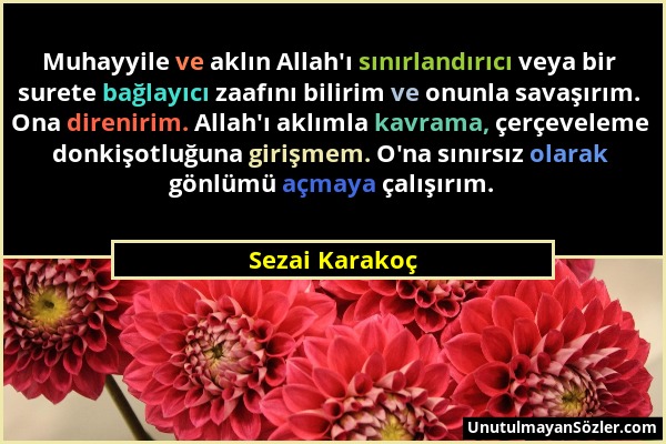 Sezai Karakoç - Muhayyile ve aklın Allah'ı sınırlandırıcı veya bir surete bağlayıcı zaafını bilirim ve onunla savaşırım. Ona direnirim. Allah'ı aklıml...