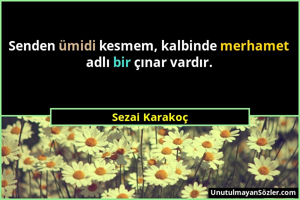 Sezai Karakoç - Senden ümidi kesmem, kalbinde merhamet adlı bir çınar vardır....