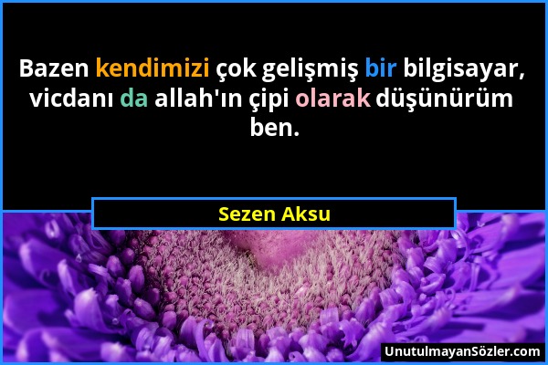 Sezen Aksu - Bazen kendimizi çok gelişmiş bir bilgisayar, vicdanı da allah'ın çipi olarak düşünürüm ben....