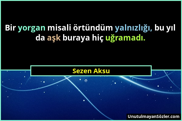 Sezen Aksu - Bir yorgan misali örtündüm yalnızlığı, bu yıl da aşk buraya hiç uğramadı....