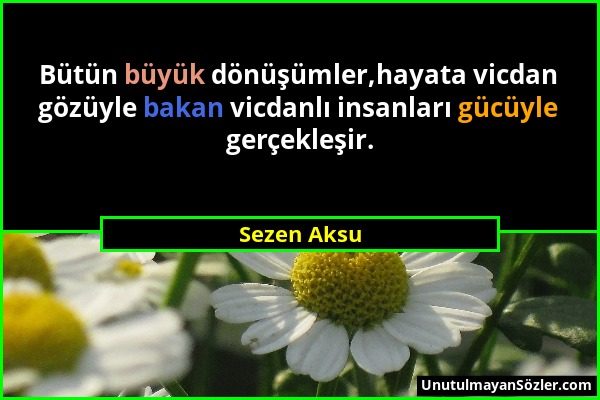 Sezen Aksu - Bütün büyük dönüşümler,hayata vicdan gözüyle bakan vicdanlı insanları gücüyle gerçekleşir....