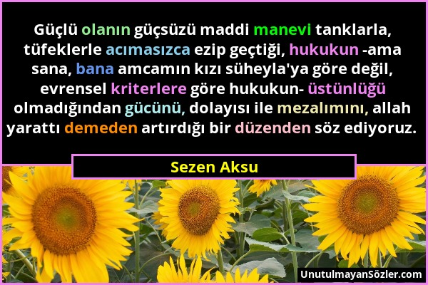 Sezen Aksu - Güçlü olanın güçsüzü maddi manevi tanklarla, tüfeklerle acımasızca ezip geçtiği, hukukun -ama sana, bana amcamın kızı süheyla'ya göre değ...